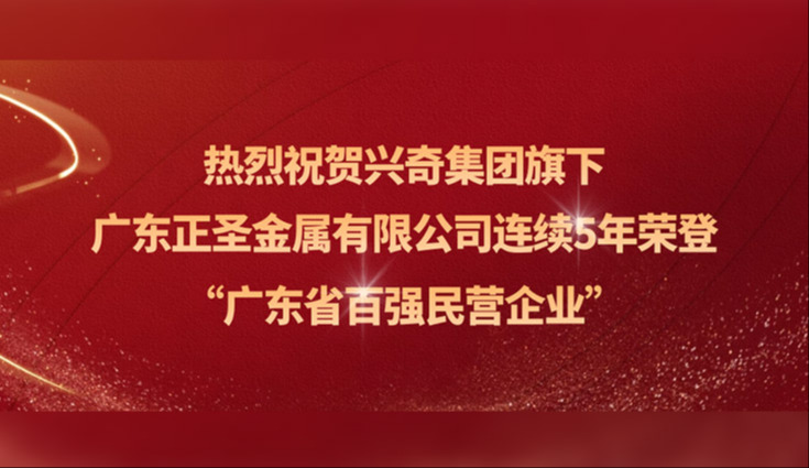 喜報│熱烈祝賀興奇集團旗下廣東正圣金屬有限公司連續五年榮登“廣東省百強民營企業”